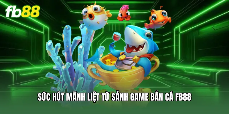 Sức hút mãnh liệt từ sảnh game bắn cá FB88