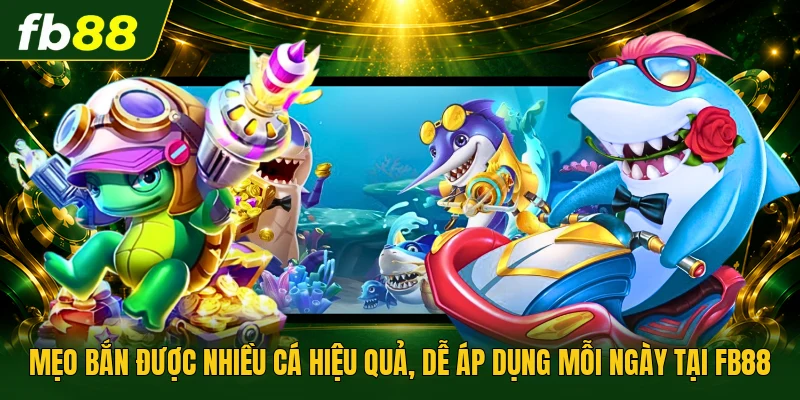 Mẹo Bắn Được Nhiều Cá Hiệu Quả, Dễ Áp Dụng Mỗi Ngày Tại FB88